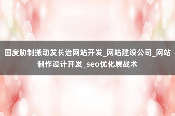 国度胁制搬动发长治网站开发_网站建设公司_网站制作设计开发_seo优化展战术