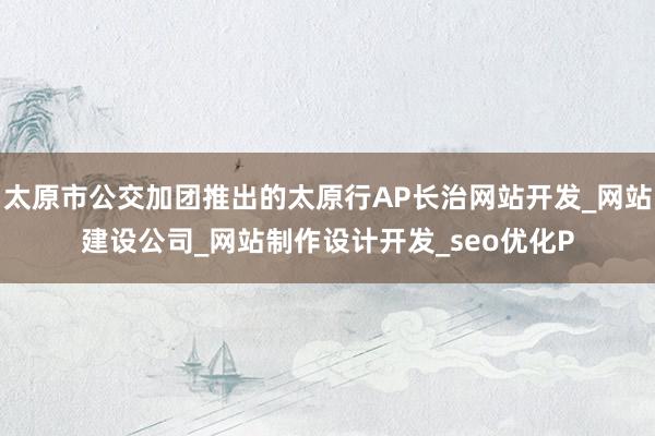 太原市公交加团推出的太原行AP长治网站开发_网站建设公司_网站制作设计开发_seo优化P