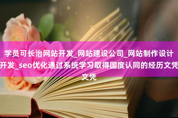 学员可长治网站开发_网站建设公司_网站制作设计开发_seo优化通过系统学习取得国度认同的经历文凭
